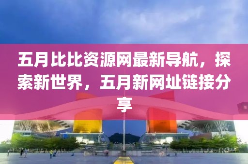 五月比比资源网最新导航，探索新世界，五月新网址链接分享
