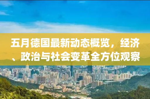 五月德国最新动态概览，经济、政治与社会变革全方位观察