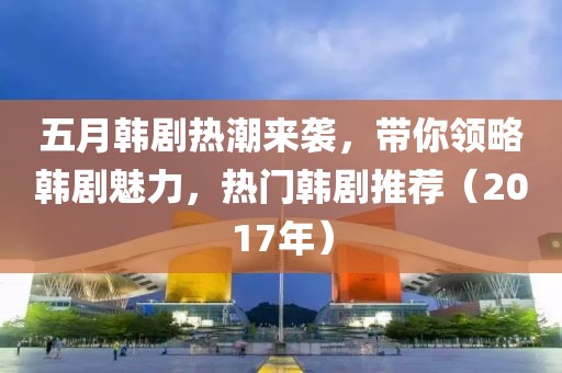 五月韩剧热潮来袭，带你领略韩剧魅力，热门韩剧推荐（2017年）