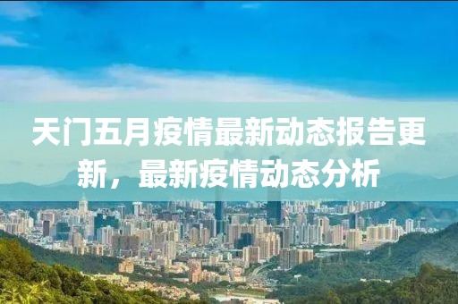 天门五月疫情最新动态报告更新，最新疫情动态分析