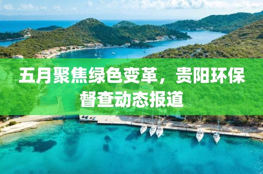 五月聚焦绿色变革，贵阳环保督查动态报道