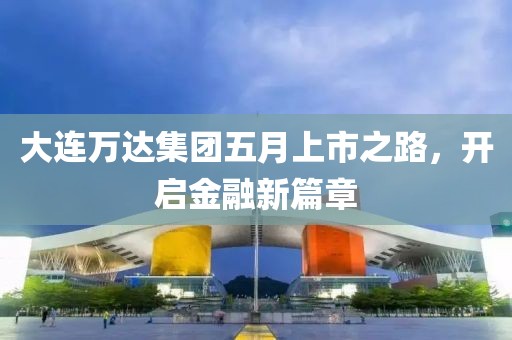 大连万达集团五月上市之路，开启金融新篇章