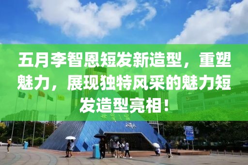 五月李智恩短发新造型，重塑魅力，展现独特风采的魅力短发造型亮相！