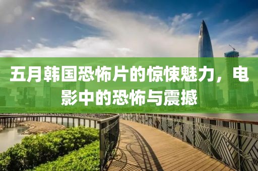 五月韩国恐怖片的惊悚魅力，电影中的恐怖与震撼