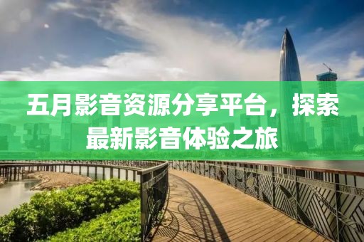五月影音资源分享平台，探索最新影音体验之旅
