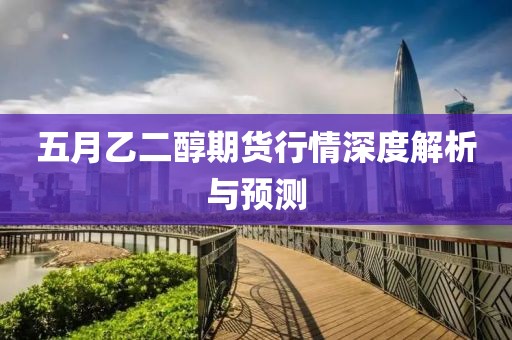五月乙二醇期货行情深度解析与预测