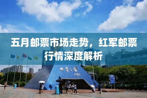 五月邮票市场走势，红军邮票行情深度解析