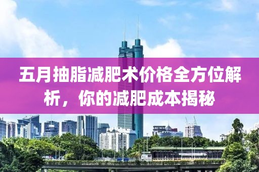 五月抽脂减肥术价格全方位解析，你的减肥成本揭秘