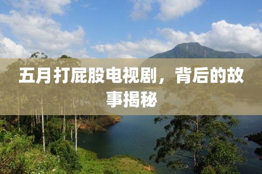 五月打屁股电视剧，背后的故事揭秘