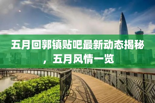 五月回郭镇贴吧最新动态揭秘，五月风情一览
