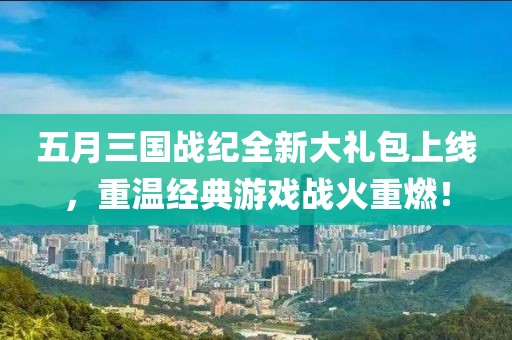 五月三国战纪全新大礼包上线，重温经典游戏战火重燃！