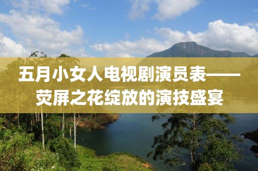 五月小女人电视剧演员表——荧屏之花绽放的演技盛宴