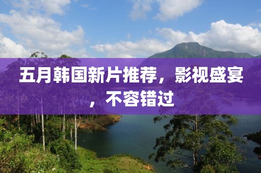 五月韩国新片推荐，影视盛宴，不容错过