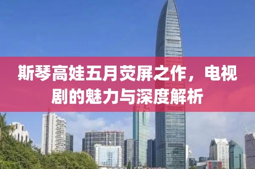 斯琴高娃五月荧屏之作，电视剧的魅力与深度解析