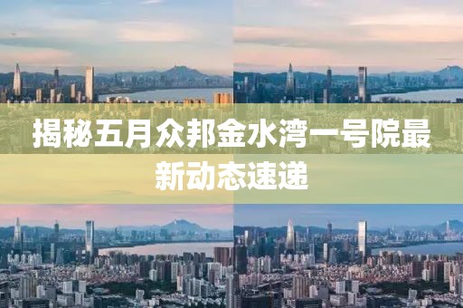 揭秘五月众邦金水湾一号院最新动态速递