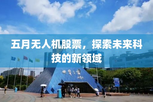 五月无人机股票，探索未来科技的新领域