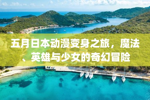 五月日本动漫变身之旅，魔法、英雄与少女的奇幻冒险