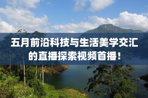 五月前沿科技与生活美学交汇的直播探索视频首播！