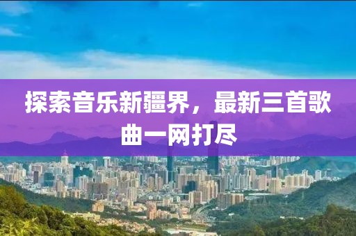 探索音乐新疆界，最新三首歌曲一网打尽