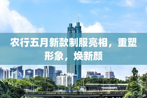 农行五月新款制服亮相，重塑形象，焕新颜