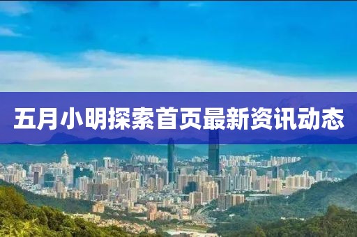 五月小明探索首页最新资讯动态