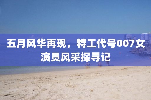 五月风华再现，特工代号007女演员风采探寻记