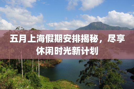 五月上海假期安排揭秘，尽享休闲时光新计划