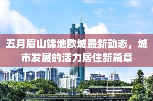 五月眉山锦地欧城最新动态，城市发展的活力居住新篇章
