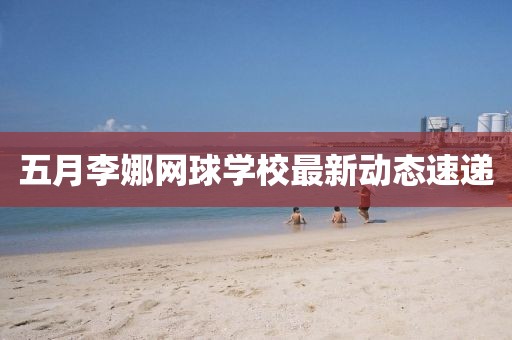 五月李娜网球学校最新动态速递