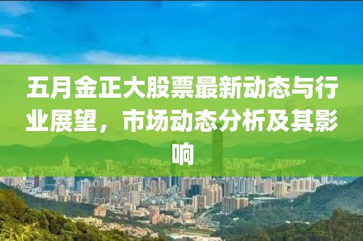 五月金正大股票最新动态与行业展望，市场动态分析及其影响