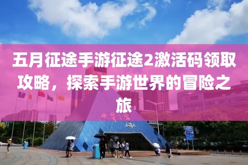 五月征途手游征途2激活码领取攻略，探索手游世界的冒险之旅