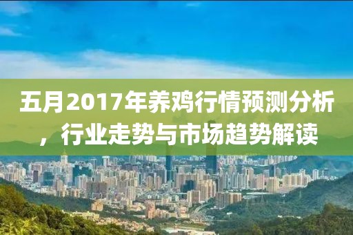 五月2017年养鸡行情预测分析，行业走势与市场趋势解读