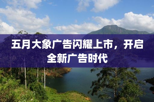 五月大象广告闪耀上市，开启全新广告时代