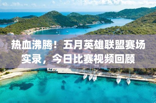 热血沸腾！五月英雄联盟赛场实录，今日比赛视频回顾
