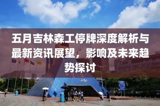 五月吉林森工停牌深度解析与最新资讯展望，影响及未来趋势探讨