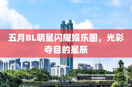 五月BL明星闪耀娱乐圈，光彩夺目的星辰