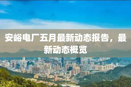 安峪电厂五月最新动态报告，最新动态概览