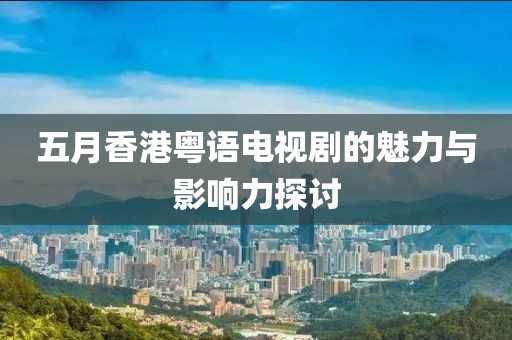 五月香港粤语电视剧的魅力与影响力探讨