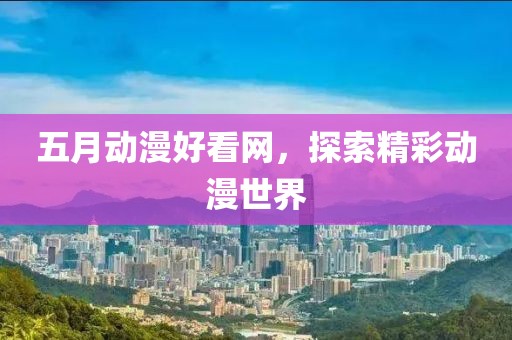 五月动漫好看网，探索精彩动漫世界