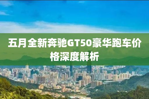 五月全新奔驰GT50豪华跑车价格深度解析