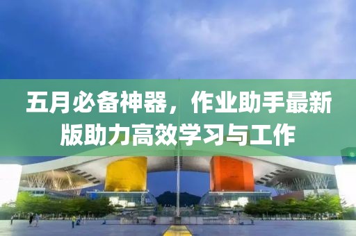 五月必备神器，作业助手最新版助力高效学习与工作