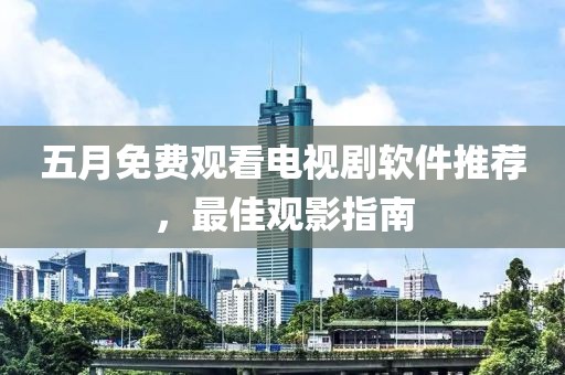 五月免费观看电视剧软件推荐，最佳观影指南