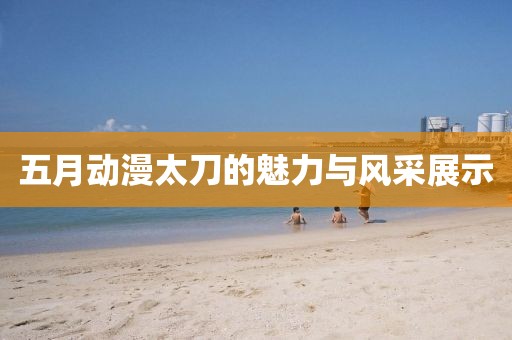 五月动漫太刀的魅力与风采展示