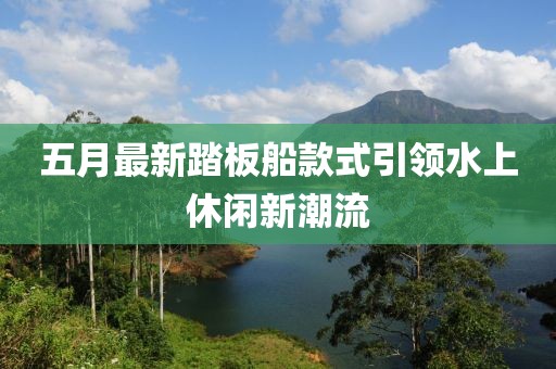 五月最新踏板船款式引领水上休闲新潮流