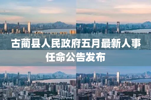 古蔺县人民政府五月最新人事任命公告发布