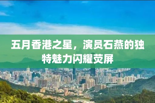 五月香港之星，演员石燕的独特魅力闪耀荧屏