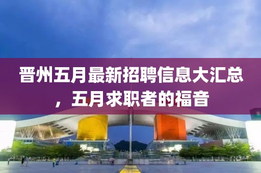 晋州五月最新招聘信息大汇总，五月求职者的福音