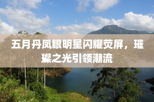 五月丹凤眼明星闪耀荧屏，璀璨之光引领潮流