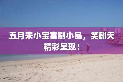 五月宋小宝喜剧小品，笑翻天精彩呈现！