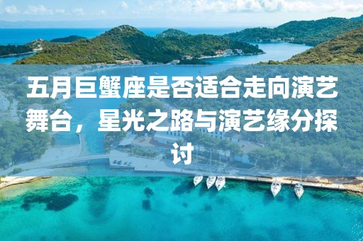 五月巨蟹座是否适合走向演艺舞台，星光之路与演艺缘分探讨